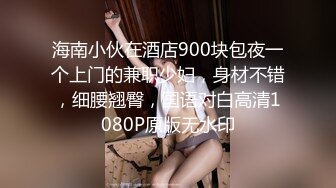 海南小伙在酒店900块包夜一个上门的兼职少妇，身材不错，细腰翘臀，国语对白高清1080P原版无水印