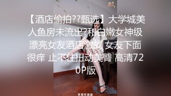 【酒店偷拍??甄选】大学城美人鱼房未流出?和白嫩女神级漂亮女友酒店激战 女友下面很痒 止不住扭动美臀 高清720P版