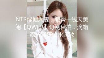 NTR绿帽人妻，肥臀一线天美鲍【QWER】订阅私拍，滴蜡露出紫薇喷水调教