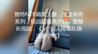 推特NTR媚黑夫妻，宝宝米奇系列，极品超骚美少妇，震撼长视频，《5个男人排着队操淫妻小穴》