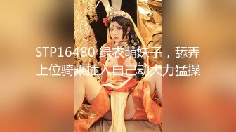 STP16480 绿衣萌妹子，舔弄上位骑乘插入自己动大力猛操