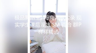 极品舞蹈生✿母狗调教实录 现实学生课后淫婊 SM 百合 群P 样样精通