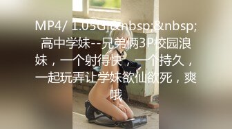 MP4/ 1.05G]&nbsp;&nbsp;高中学妹--兄弟俩3P校园浪妹，一个射得快，一个持久，一起玩弄让学妹欲仙欲死，爽哦